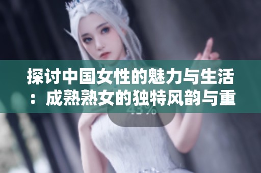 探討中國(guó)女性的魅力與生活：成熟熟女的獨(dú)特風(fēng)韻與重口味趣味