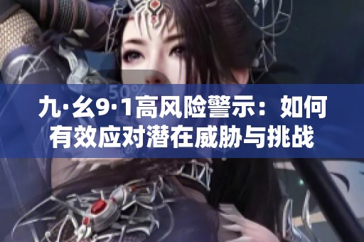 九·幺9·1高風險警示：如何有效應對潛在威脅與挑戰(zhàn)