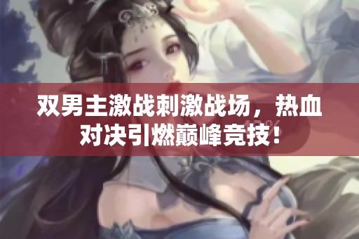 雙男主激戰(zhàn)刺激戰(zhàn)場(chǎng)，熱血對(duì)決引燃巔峰競(jìng)技！