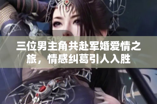 三位男主角共赴軍婚愛情之旅，情感糾葛引人入勝