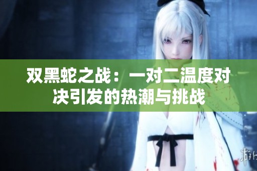 雙黑蛇之戰(zhàn)：一對二溫度對決引發(fā)的熱潮與挑戰(zhàn)