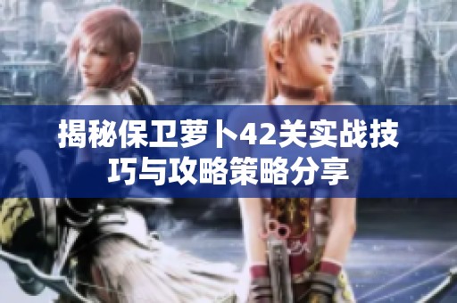 揭秘保衛(wèi)蘿卜42關(guān)實(shí)戰(zhàn)技巧與攻略策略分享