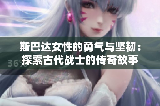 斯巴達(dá)女性的勇氣與堅(jiān)韌：探索古代戰(zhàn)士的傳奇故事