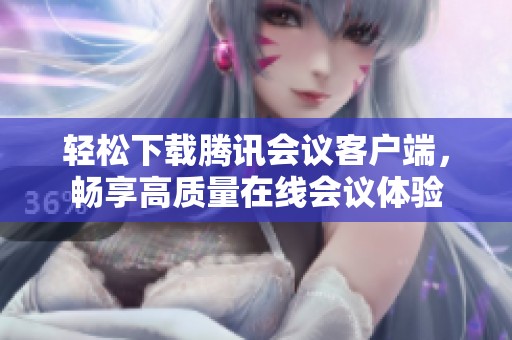 輕松下載騰訊會(huì)議客戶(hù)端，暢享高質(zhì)量在線會(huì)議體驗(yàn)