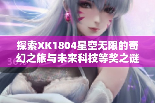探索XK1804星空無限的奇幻之旅與未來科技等獎之謎