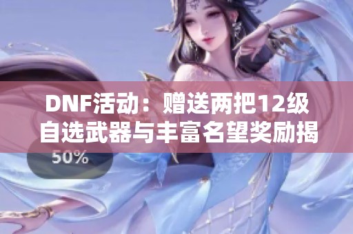 DNF活動：贈送兩把12級自選武器與豐富名望獎勵揭秘