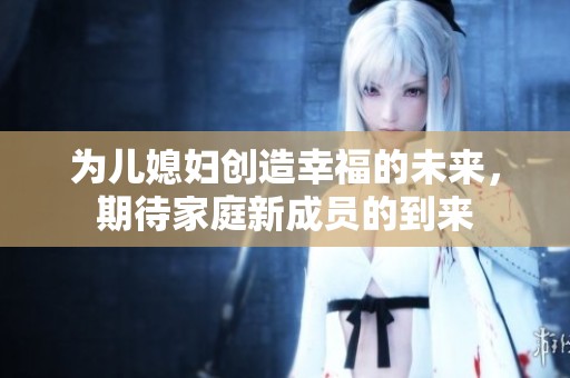 為兒媳婦創(chuàng)造幸福的未來，期待家庭新成員的到來