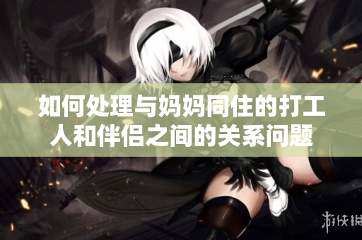 如何處理與媽媽同住的打工人和伴侶之間的關(guān)系問題