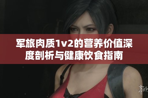 軍旅肉質(zhì)1v2的營(yíng)養(yǎng)價(jià)值深度剖析與健康飲食指南