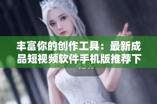 豐富你的創(chuàng)作工具：最新成品短視頻軟件手機版推薦下載