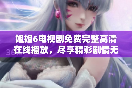 姐姐6電視劇免費(fèi)完整高清在線播放，盡享精彩劇情無(wú)限可能
