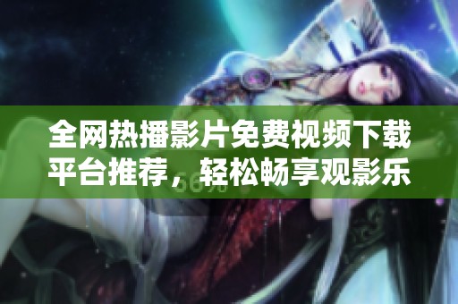 全網(wǎng)熱播影片免費視頻下載平臺推薦，輕松暢享觀影樂趣
