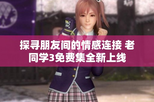 探尋朋友間的情感連接 老同學3免費集全新上線