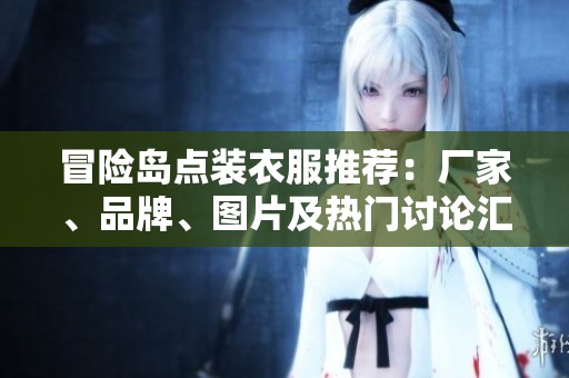 冒險(xiǎn)島點(diǎn)裝衣服推薦：廠家、品牌、圖片及熱門(mén)討論匯總