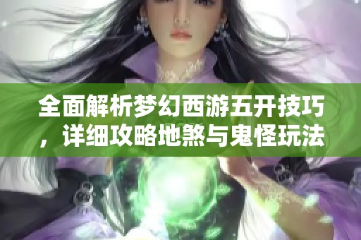 全面解析夢幻西游五開技巧，詳細(xì)攻略地煞與鬼怪玩法