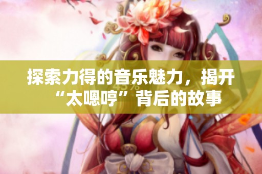 探索力得的音樂魅力，揭開“太嗯哼”背后的故事