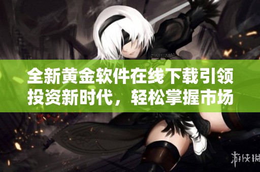 全新黃金軟件在線下載引領投資新時代，輕松掌握市場動態(tài)