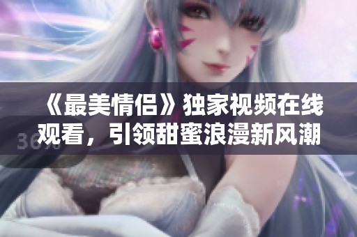 《最美情侶》獨(dú)家視頻在線觀看，引領(lǐng)甜蜜浪漫新風(fēng)潮