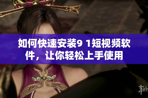 如何快速安裝9 1短視頻軟件，讓你輕松上手使用