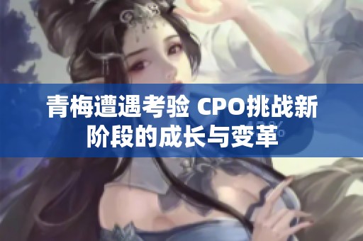 青梅遭遇考驗 CPO挑戰(zhàn)新階段的成長與變革