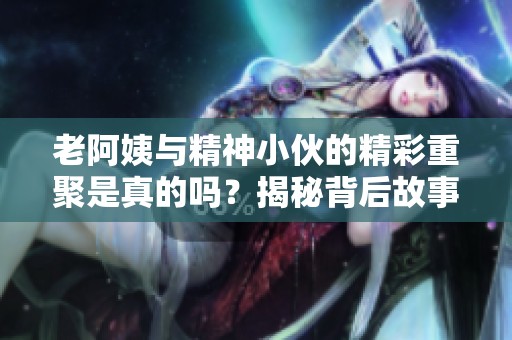 老阿姨與精神小伙的精彩重聚是真的嗎？揭秘背后故事