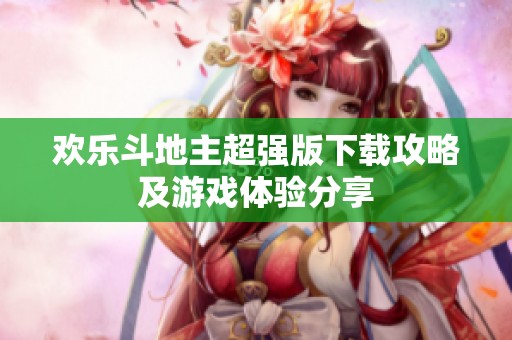 歡樂斗地主超強版下載攻略及游戲體驗分享