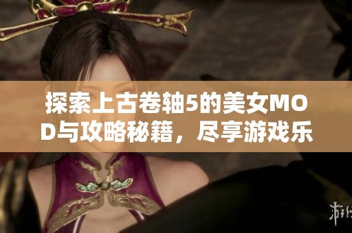 探索上古卷軸5的美女MOD與攻略秘籍，盡享游戲樂(lè)趣