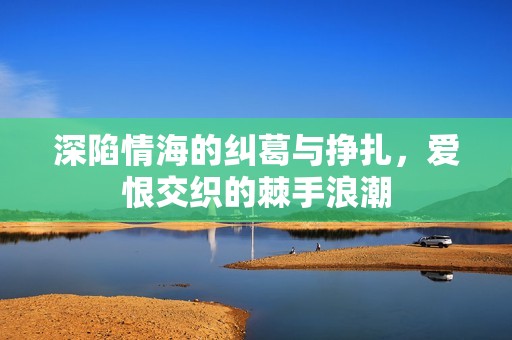 深陷情海的糾葛與掙扎，愛恨交織的棘手浪潮