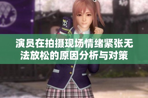演員在拍攝現(xiàn)場情緒緊張無法放松的原因分析與對策