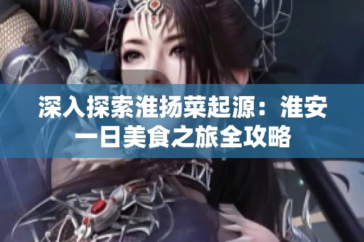 深入探索淮揚(yáng)菜起源:淮安一日美食之旅全攻略 深入探索淮揚(yáng)菜起源:淮安一日美食之旅全攻略