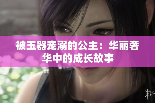 被玉器寵溺的公主：華麗奢華中的成長故事