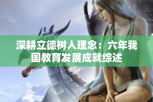 深耕立德樹人理念：六年我國教育發(fā)展成就綜述