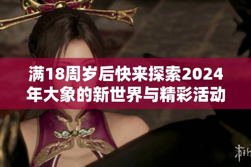 滿18周歲后快來(lái)探索2024年大象的新世界與精彩活動(dòng)