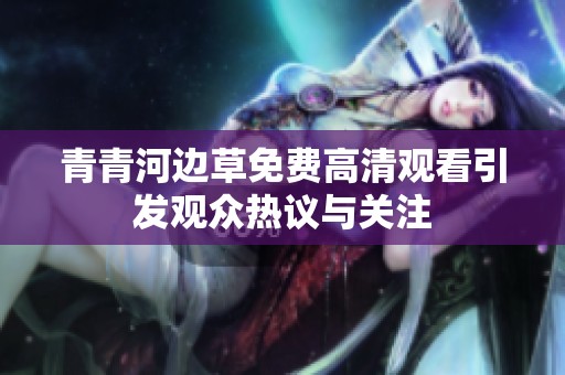 青青河邊草免費高清觀看引發(fā)觀眾熱議與關(guān)注