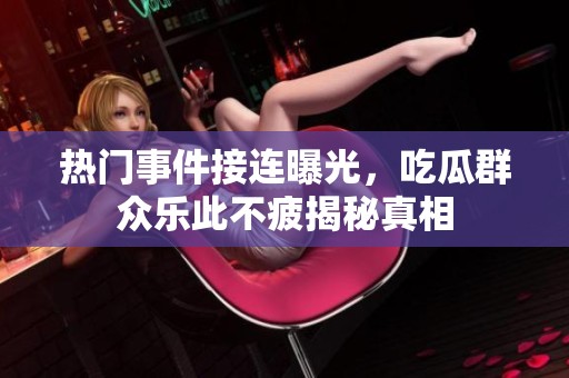 熱門事件接連曝光，吃瓜群眾樂此不疲揭秘真相