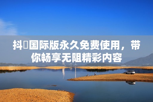 抖抈國際版永久免費(fèi)使用，帶你暢享無阻精彩內(nèi)容