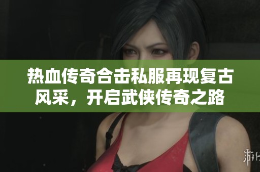 熱血傳奇合擊私服再現復古風采，開啟武俠傳奇之路