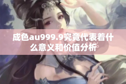 成色au999.9究竟代表著什么意義和價值分析