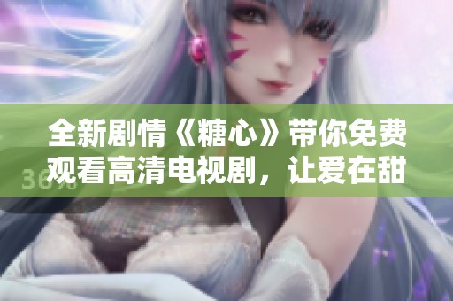 全新劇情《糖心》帶你免費觀看高清電視劇，讓愛在甜蜜中綻放