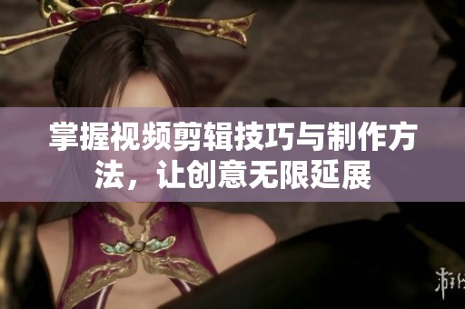 掌握視頻剪輯技巧與制作方法，讓創(chuàng)意無限延展
