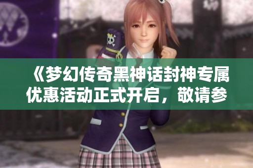 《夢幻傳奇黑神話封神專屬優(yōu)惠活動正式開啟，敬請參與》