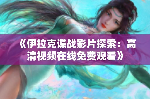 《伊拉克諜戰(zhàn)影片探索:高清視頻在線(xiàn)免費(fèi)觀看》 《伊拉克諜戰(zhàn)影片探索:高清視頻在線(xiàn)免費(fèi)觀看》