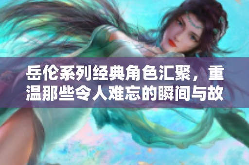 岳倫系列經(jīng)典角色匯聚，重溫那些令人難忘的瞬間與故事