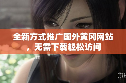 全新方式推廣國外黃岡網(wǎng)站，無需下載輕松訪問