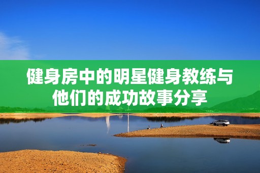 健身房中的明星健身教練與他們的成功故事分享