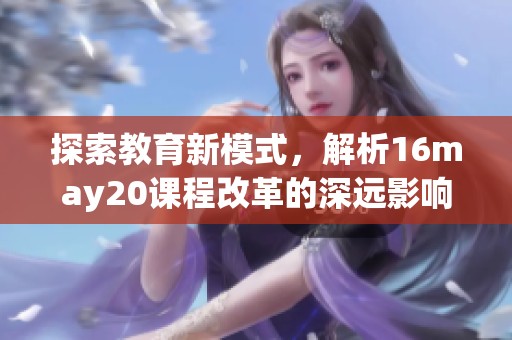 探索教育新模式，解析16may20課程改革的深遠影響