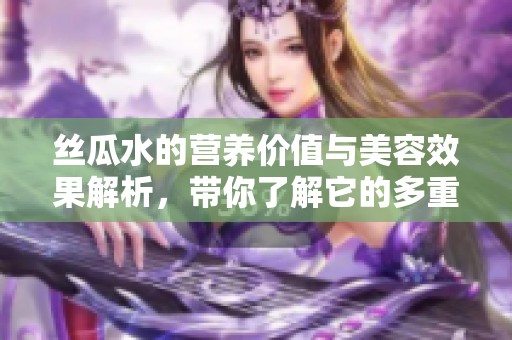 絲瓜水的營養(yǎng)價(jià)值與美容效果解析，帶你了解它的多重功效