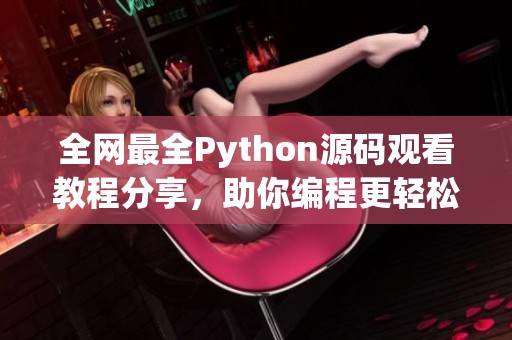 全網(wǎng)最全Python源碼觀看教程分享，助你編程更輕松