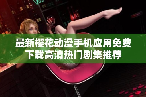 最新櫻花動(dòng)漫手機(jī)應(yīng)用免費(fèi)下載高清熱門劇集推薦