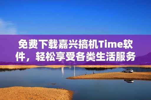 免費下載嘉興搞機Time軟件，輕松享受各類生活服務(wù)